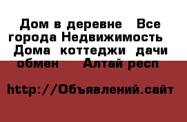 Дом в деревне - Все города Недвижимость » Дома, коттеджи, дачи обмен   . Алтай респ.